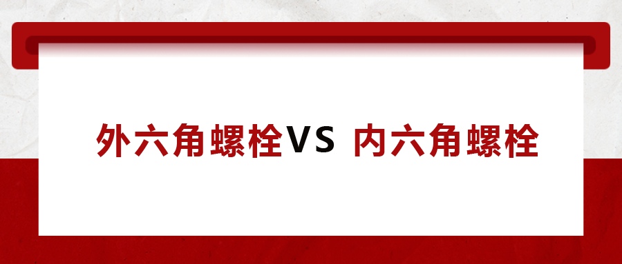  外六角螺栓  VS 內(nèi)六角螺栓，我該怎么選