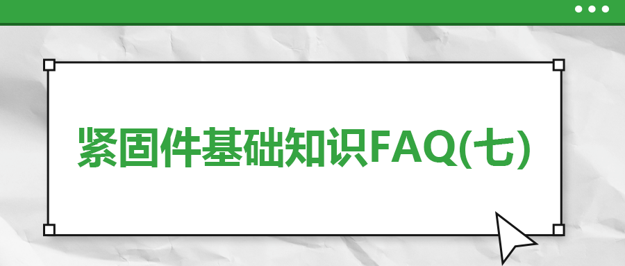 緊固件基礎(chǔ)知識(shí)FAQ(七）| 你一定要了解的7個(gè)緊固件基本常識(shí)