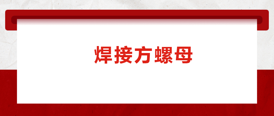 焊接方螺母的用途標(biāo)準(zhǔn)和工藝，你知道嗎