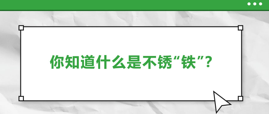 還有不銹“鐵”？這些不銹鋼知識你了解多少