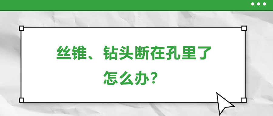 絲錐、鉆頭斷在孔里了，怎么辦？