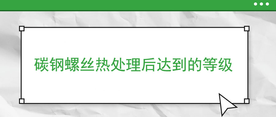 碳鋼螺絲熱處理后達到的等級