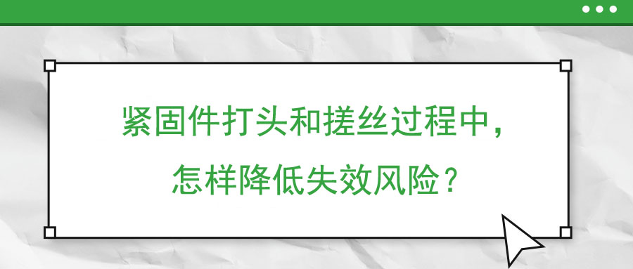 緊固件打頭和搓絲過程中，怎樣降低失效風(fēng)險？