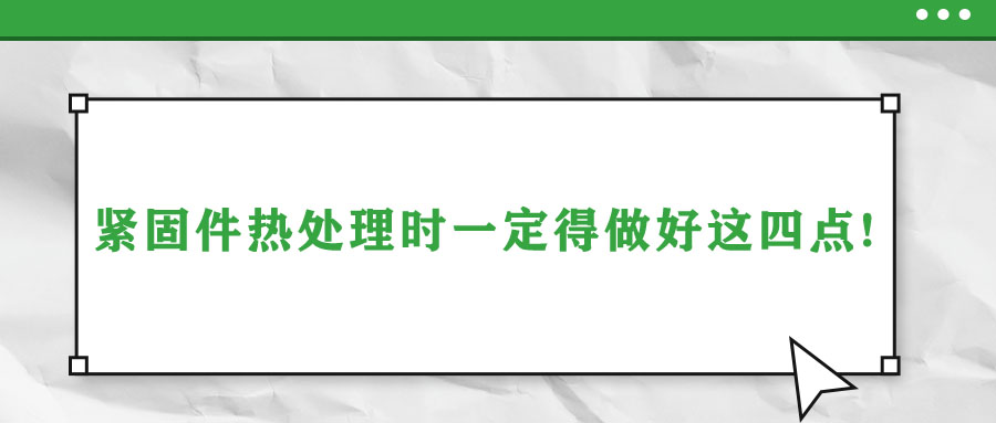 緊固件熱處理時(shí)一定得做好這四點(diǎn)!